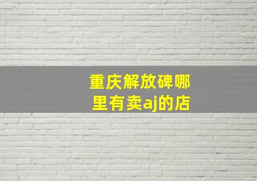 重庆解放碑哪里有卖aj的店