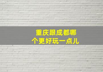 重庆跟成都哪个更好玩一点儿