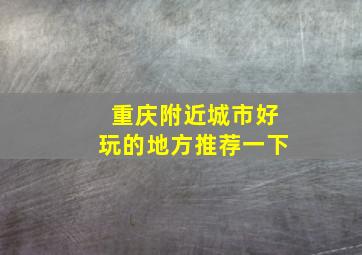 重庆附近城市好玩的地方推荐一下