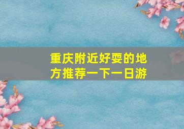 重庆附近好耍的地方推荐一下一日游