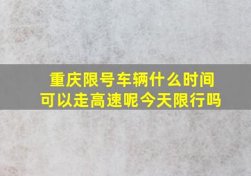 重庆限号车辆什么时间可以走高速呢今天限行吗