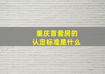 重庆首套房的认定标准是什么