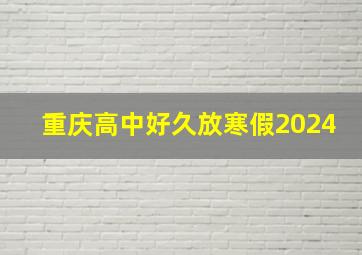 重庆高中好久放寒假2024