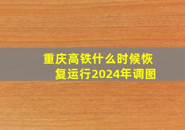 重庆高铁什么时候恢复运行2024年调图