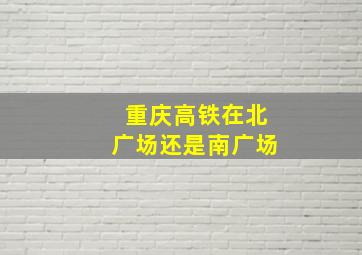 重庆高铁在北广场还是南广场