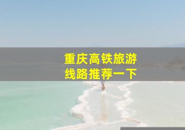 重庆高铁旅游线路推荐一下