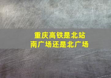 重庆高铁是北站南广场还是北广场