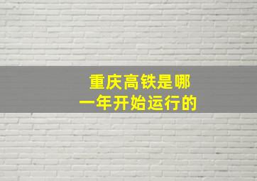 重庆高铁是哪一年开始运行的