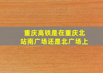 重庆高铁是在重庆北站南广场还是北广场上