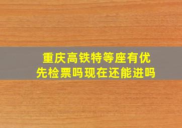 重庆高铁特等座有优先检票吗现在还能进吗