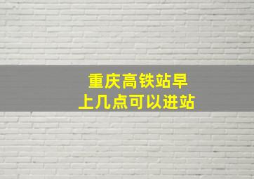 重庆高铁站早上几点可以进站