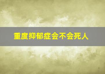 重度抑郁症会不会死人