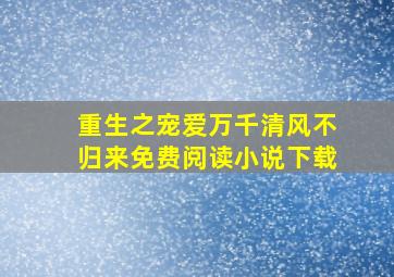 重生之宠爱万千清风不归来免费阅读小说下载