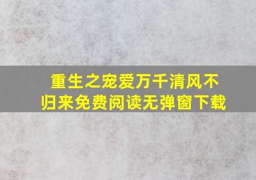 重生之宠爱万千清风不归来免费阅读无弹窗下载