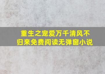 重生之宠爱万千清风不归来免费阅读无弹窗小说