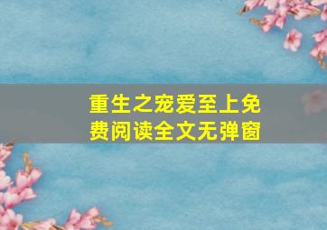 重生之宠爱至上免费阅读全文无弹窗