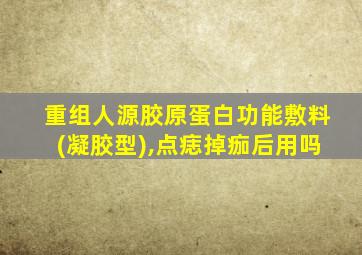 重组人源胶原蛋白功能敷料(凝胶型),点痣掉痂后用吗