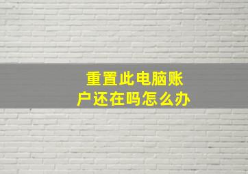 重置此电脑账户还在吗怎么办