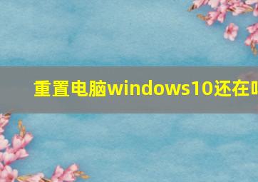 重置电脑windows10还在吗