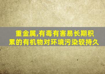 重金属,有毒有害易长期积累的有机物对环境污染较持久