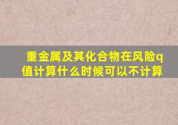 重金属及其化合物在风险q值计算什么时候可以不计算