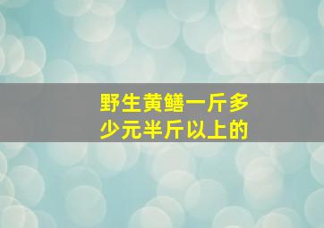 野生黄鳝一斤多少元半斤以上的