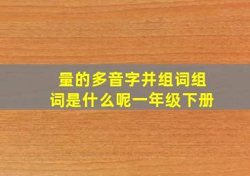 量的多音字并组词组词是什么呢一年级下册