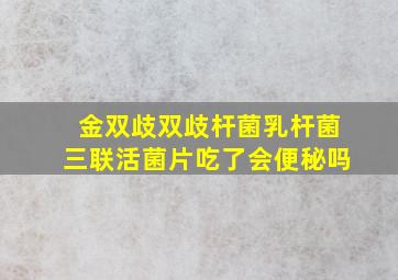 金双歧双歧杆菌乳杆菌三联活菌片吃了会便秘吗