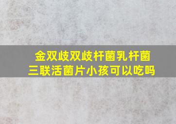 金双歧双歧杆菌乳杆菌三联活菌片小孩可以吃吗