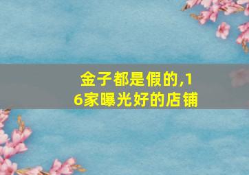 金子都是假的,16家曝光好的店铺