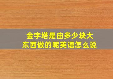 金字塔是由多少块大东西做的呢英语怎么说