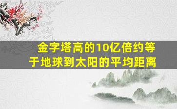 金字塔高的10亿倍约等于地球到太阳的平均距离