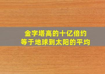 金字塔高的十亿倍约等于地球到太阳的平均