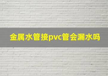 金属水管接pvc管会漏水吗