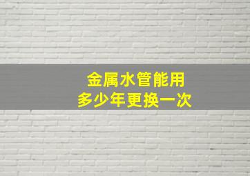 金属水管能用多少年更换一次