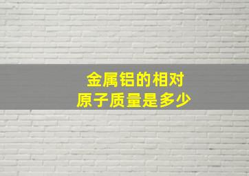 金属铝的相对原子质量是多少