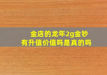 金店的龙年2g金钞有升值价值吗是真的吗