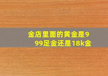 金店里面的黄金是999足金还是18k金