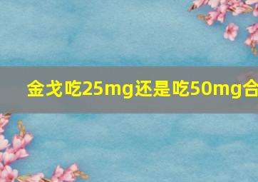 金戈吃25mg还是吃50mg合适