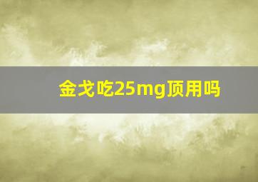 金戈吃25mg顶用吗