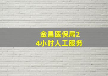 金昌医保局24小时人工服务