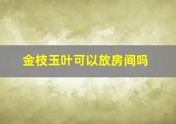 金枝玉叶可以放房间吗