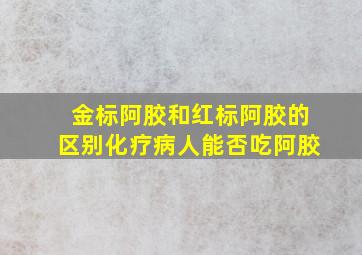 金标阿胶和红标阿胶的区别化疗病人能否吃阿胶