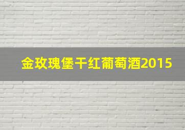 金玫瑰堡干红葡萄酒2015