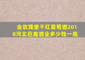 金玫瑰堡干红葡萄酒2018河北巨鑫酒业多少钱一瓶