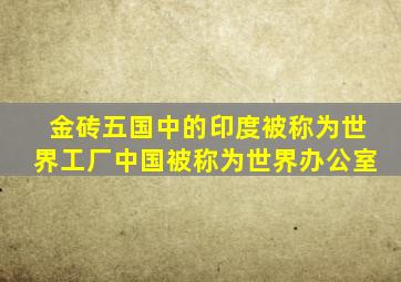 金砖五国中的印度被称为世界工厂中国被称为世界办公室