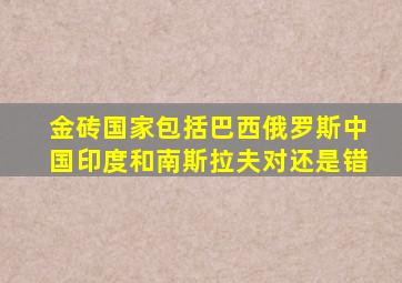 金砖国家包括巴西俄罗斯中国印度和南斯拉夫对还是错