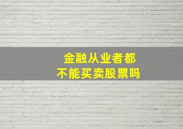 金融从业者都不能买卖股票吗