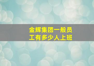 金辉集团一般员工有多少人上班