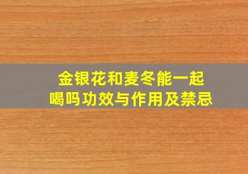 金银花和麦冬能一起喝吗功效与作用及禁忌